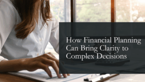 How Financial Planning Can Bring Clarity to Complex Decisions