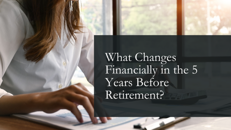 What Changes Financially in the 5 Years Before Retirement